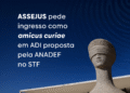 ASSEJUS pede ingresso como amicus curiae em ADI proposta pela ANADEF no STF